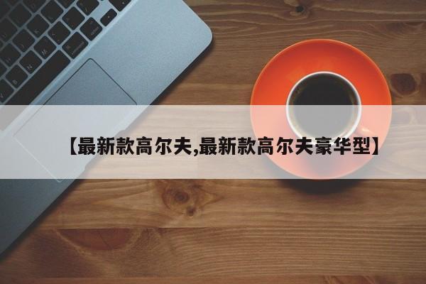 【最新款高尔夫,最新款高尔夫豪华型】