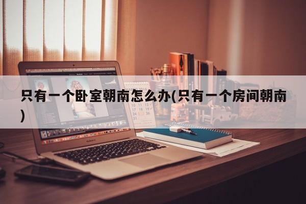 只有一个卧室朝南怎么办(只有一个房间朝南)