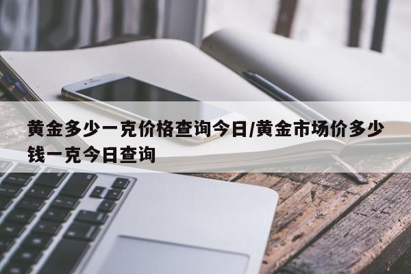 黄金多少一克价格查询今日/黄金市场价多少钱一克今日查询