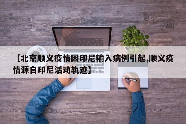 【北京顺义疫情因印尼输入病例引起,顺义疫情源自印尼活动轨迹】