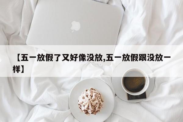 【五一放假了又好像没放,五一放假跟没放一样】