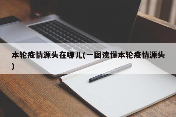 本轮疫情源头在哪儿(一图读懂本轮疫情源头)