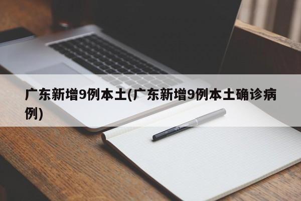 广东新增9例本土(广东新增9例本土确诊病例)