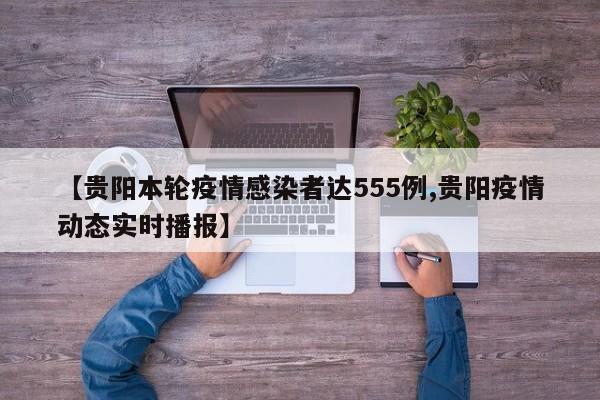 【贵阳本轮疫情感染者达555例,贵阳疫情动态实时播报】