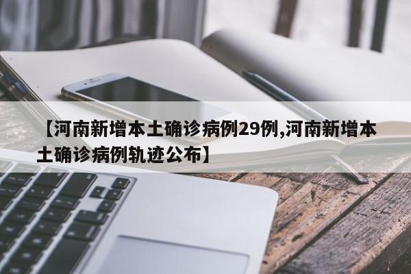 【河南新增本土确诊病例29例,河南新增本土确诊病例轨迹公布】