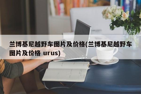兰博基尼越野车图片及价格(兰博基尼越野车图片及价格 urus)