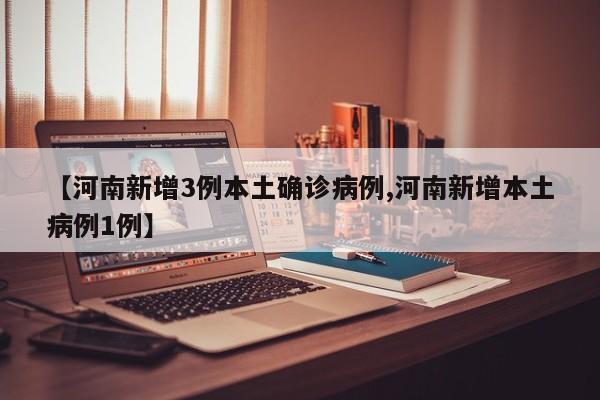 【河南新增3例本土确诊病例,河南新增本土病例1例】