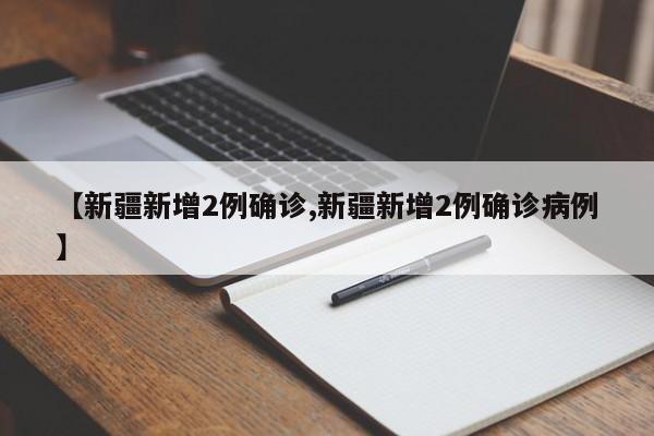【新疆新增2例确诊,新疆新增2例确诊病例】