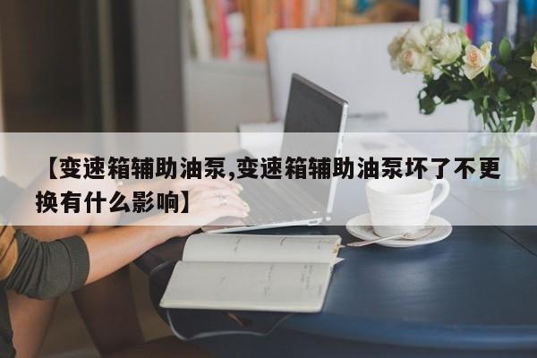 【变速箱辅助油泵,变速箱辅助油泵坏了不更换有什么影响】