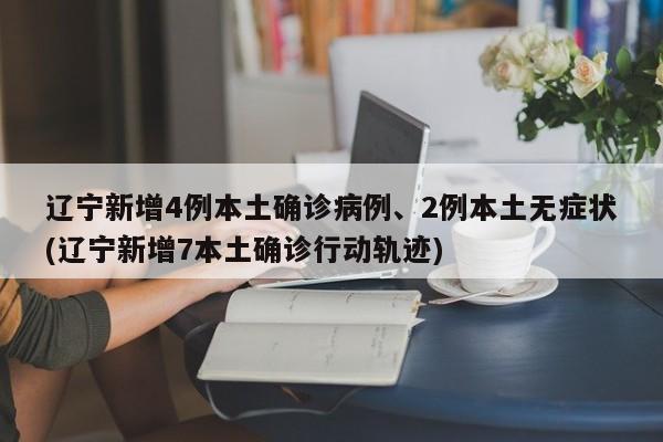 辽宁新增4例本土确诊病例、2例本土无症状(辽宁新增7本土确诊行动轨迹)