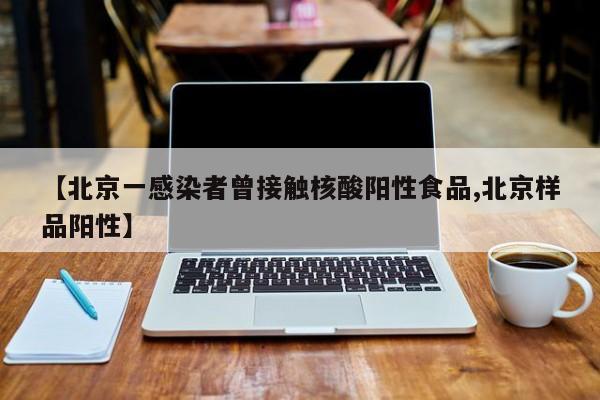 【北京一感染者曾接触核酸阳性食品,北京样品阳性】