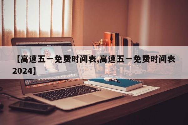 【高速五一免费时间表,高速五一免费时间表2024】