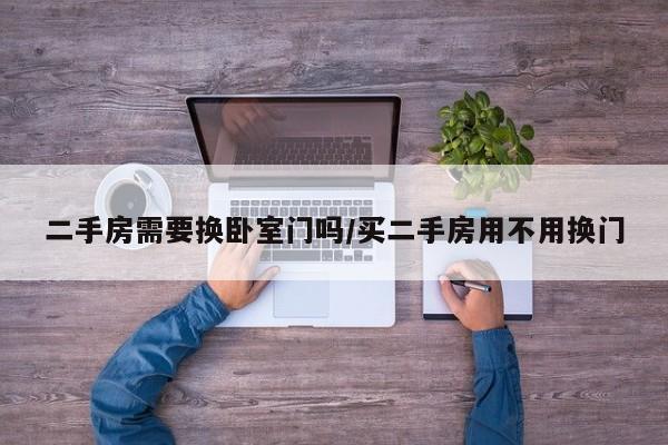 二手房需要换卧室门吗/买二手房用不用换门
