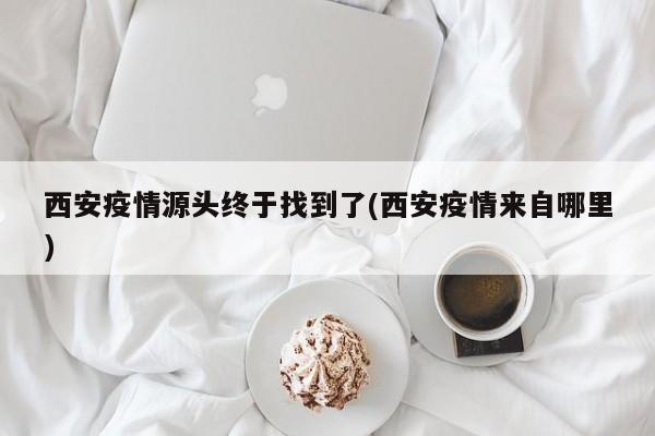 西安疫情源头终于找到了(西安疫情来自哪里)