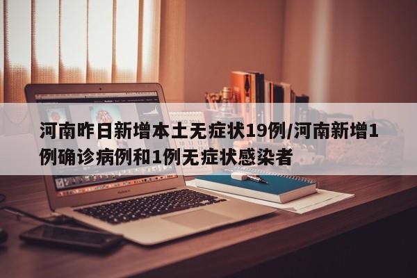 河南昨日新增本土无症状19例/河南新增1例确诊病例和1例无症状感染者
