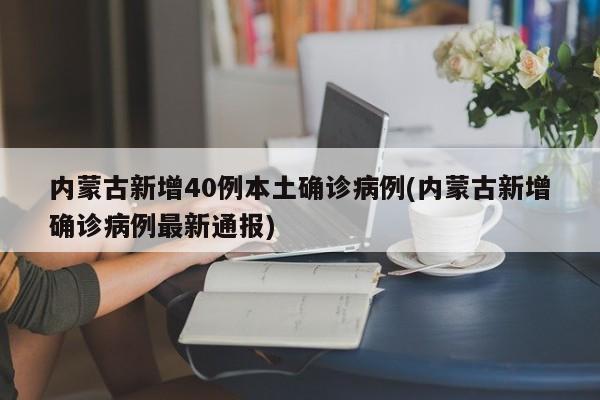 内蒙古新增40例本土确诊病例(内蒙古新增确诊病例最新通报)