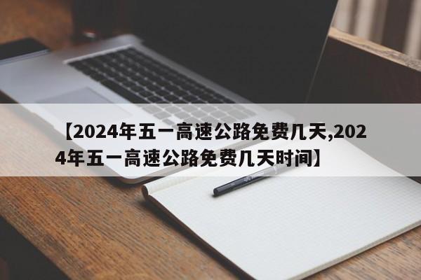 【2024年五一高速公路免费几天,2024年五一高速公路免费几天时间】