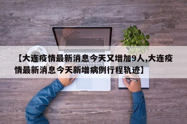 【大连疫情最新消息今天又增加9人,大连疫情最新消息今天新增病例行程轨迹】