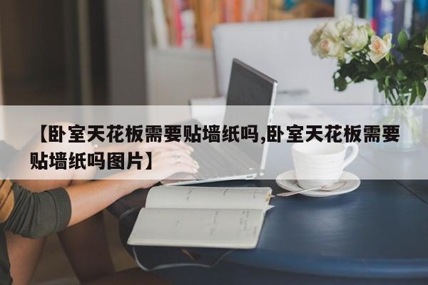 【卧室天花板需要贴墙纸吗,卧室天花板需要贴墙纸吗图片】