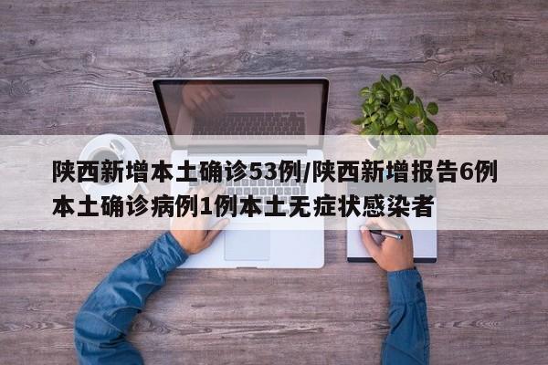 陕西新增本土确诊53例/陕西新增报告6例本土确诊病例1例本土无症状感染者