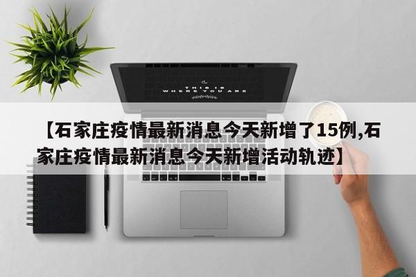 【石家庄疫情最新消息今天新增了15例,石家庄疫情最新消息今天新增活动轨迹】