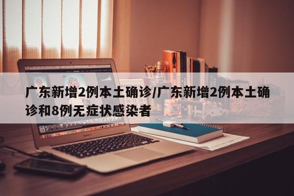广东新增2例本土确诊/广东新增2例本土确诊和8例无症状感染者