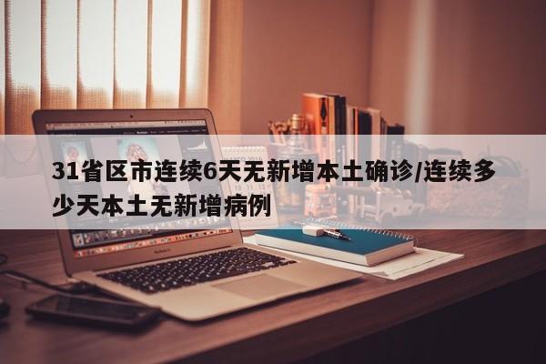 31省区市连续6天无新增本土确诊/连续多少天本土无新增病例