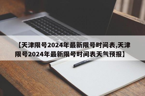 【天津限号2024年最新限号时间表,天津限号2024年最新限号时间表天气预报】
