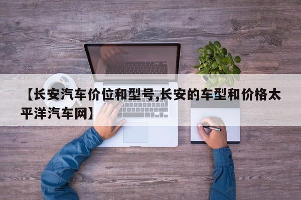 【长安汽车价位和型号,长安的车型和价格太平洋汽车网】