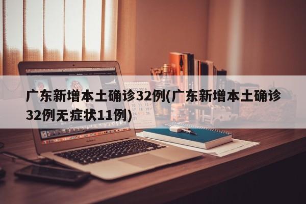 广东新增本土确诊32例(广东新增本土确诊32例无症状11例)