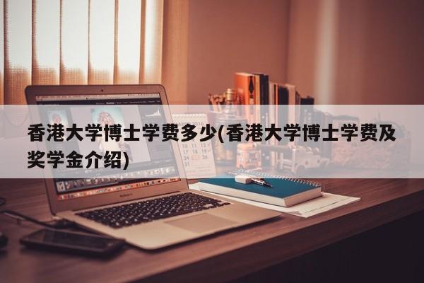 香港大学博士学费多少(香港大学博士学费及奖学金介绍)