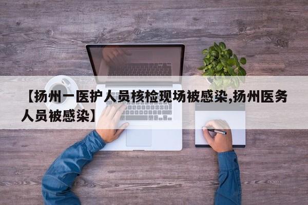 【扬州一医护人员核检现场被感染,扬州医务人员被感染】