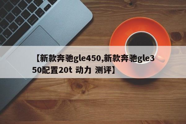 【新款奔驰gle450,新款奔驰gle350配置20t 动力 测评】