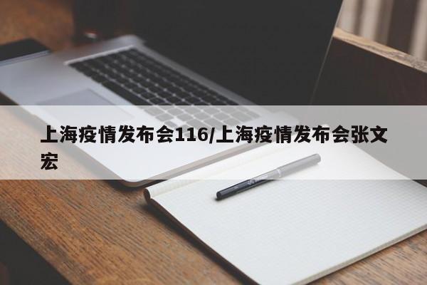 上海疫情发布会116/上海疫情发布会张文宏