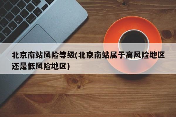 北京南站风险等级(北京南站属于高风险地区还是低风险地区)
