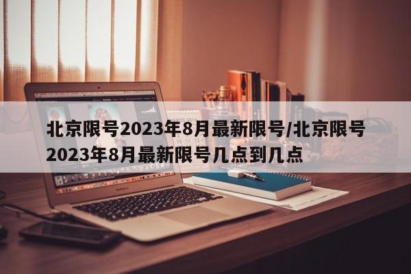 北京限号2023年8月最新限号/北京限号2023年8月最新限号几点到几点