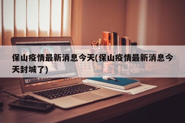 保山疫情最新消息今天(保山疫情最新消息今天封城了)