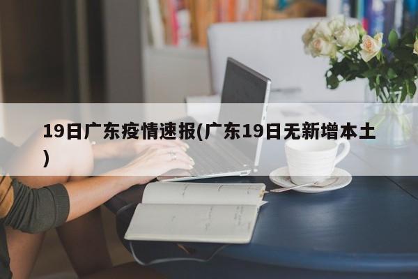 19日广东疫情速报(广东19日无新增本土)