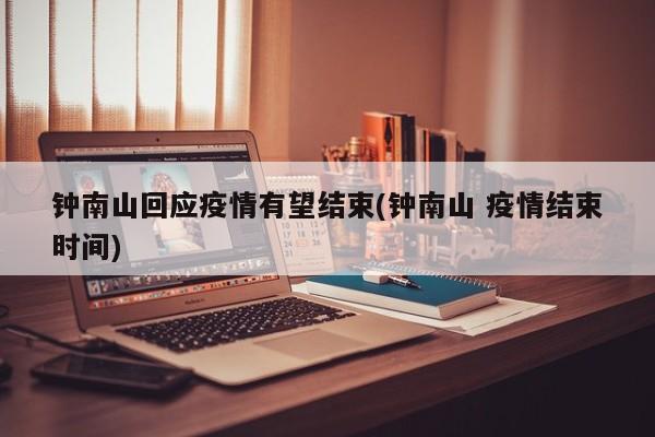 钟南山回应疫情有望结束(钟南山 疫情结束时间)