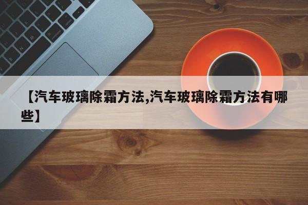 【汽车玻璃除霜方法,汽车玻璃除霜方法有哪些】