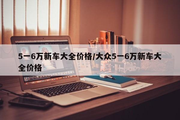 5一6万新车大全价格/大众5一6万新车大全价格