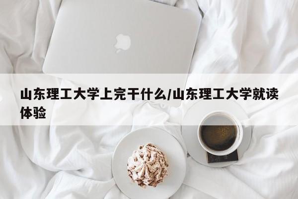 山东理工大学上完干什么/山东理工大学就读体验