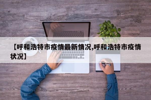 【呼和浩特市疫情最新情况,呼和浩特市疫情状况】