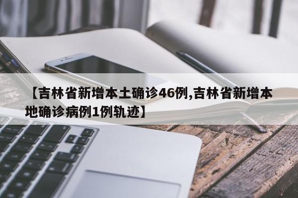 【吉林省新增本土确诊46例,吉林省新增本地确诊病例1例轨迹】