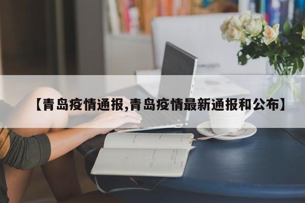 【青岛疫情通报,青岛疫情最新通报和公布】