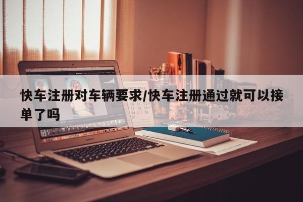 快车注册对车辆要求/快车注册通过就可以接单了吗