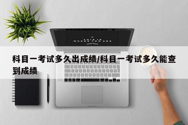 科目一考试多久出成绩/科目一考试多久能查到成绩