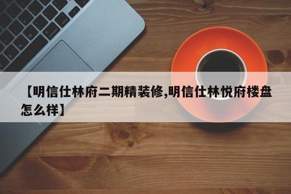 【明信仕林府二期精装修,明信仕林悦府楼盘怎么样】