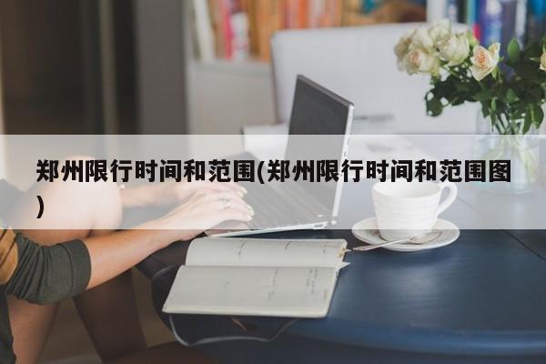 郑州限行时间和范围(郑州限行时间和范围图)