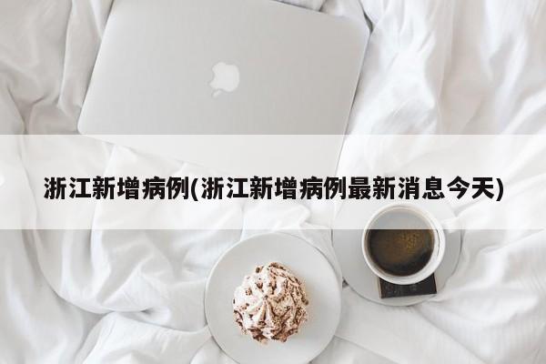 浙江新增病例(浙江新增病例最新消息今天)